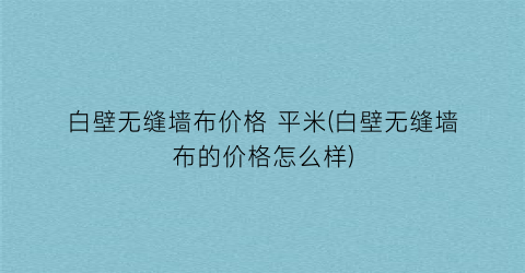 白壁无缝墙布价格 平米(白壁无缝墙布的价格怎么样)
